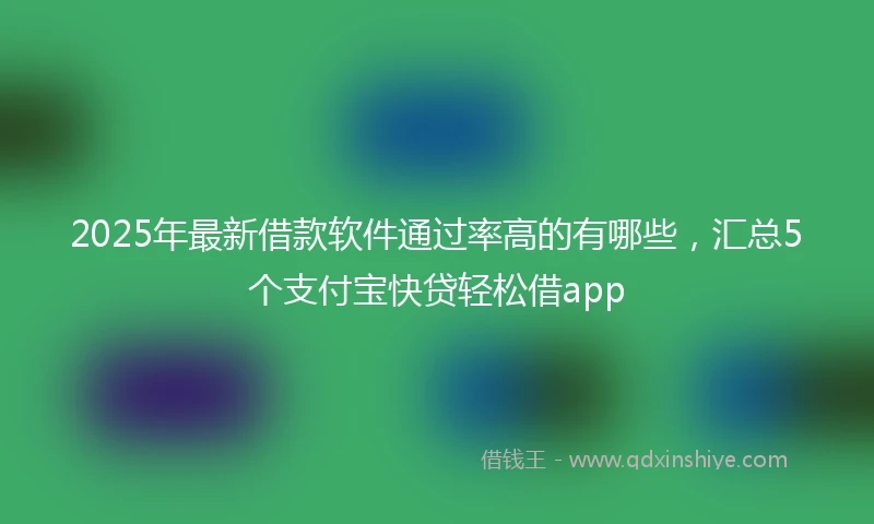2025年最新借款软件通过率高的有哪些，汇总5个支付宝快贷轻松借app