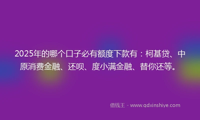 2025年的哪个口子必有额度下款有：柯基贷、中原消费金融、还呗、度小满金融、替你还等。