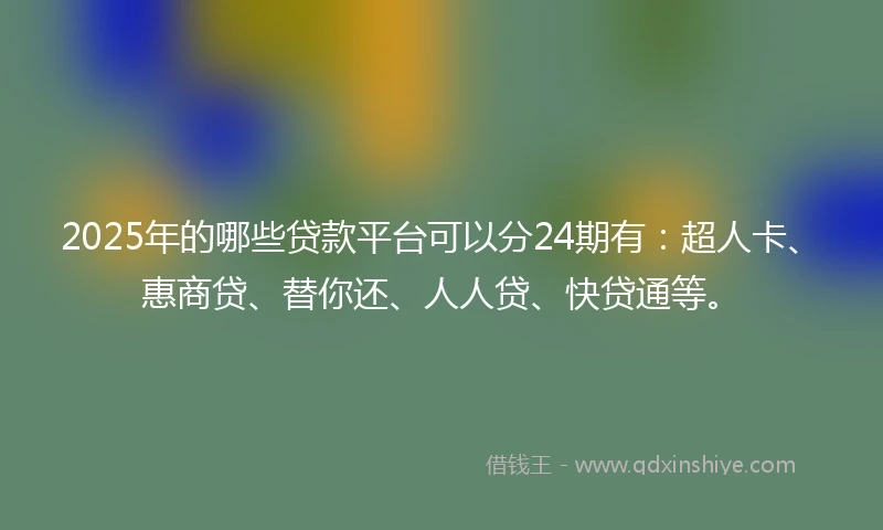 2025年的哪些贷款平台可以分24期有：超人卡、惠商贷、替你还、人人贷、快贷通等。