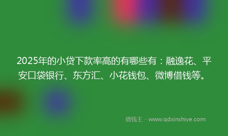 2025年的小贷下款率高的有哪些有：融逸花、平安口袋银行、东方汇、小花钱包、微博借钱等。
