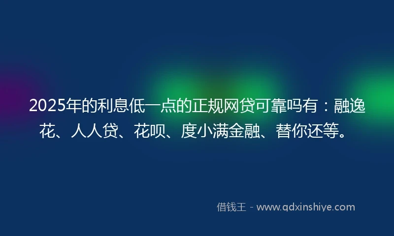 2025年的利息低一点的正规网贷可靠吗有：融逸花、人人贷、花呗、度小满金融、替你还等。