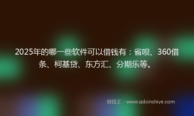 2025年的哪一些软件可以借钱有：省呗、360借条、柯基贷、东方汇、分期乐等。