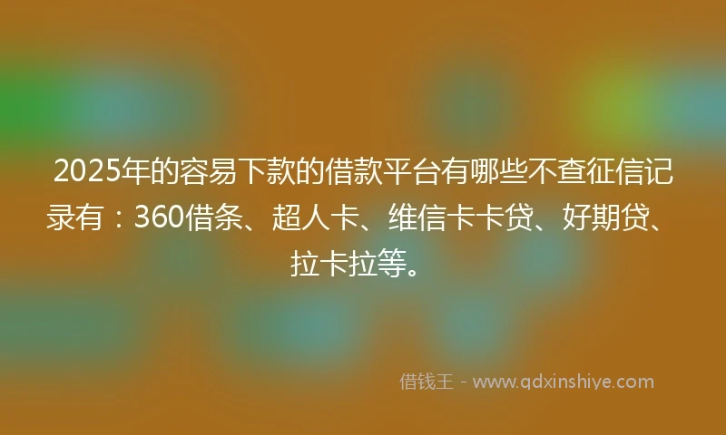2025年的容易下款的借款平台有哪些不查征信记录有：360借条、超人卡、维信卡卡贷、好期贷、拉卡拉等。