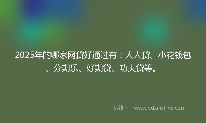 2025年的哪家网贷好通过有：人人贷、小花钱包、分期乐、好期贷、功夫贷等。