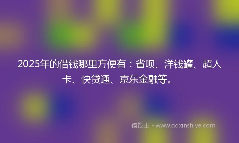 2025年的借钱哪里方便有：省呗、洋钱罐、超人卡、快贷通、京东金融等。