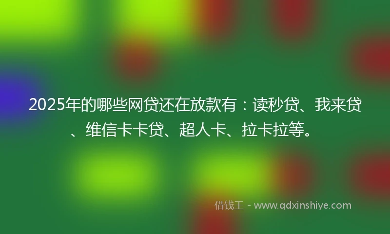 2025年的哪些网贷还在放款有：读秒贷、我来贷、维信卡卡贷、超人卡、拉卡拉等。
