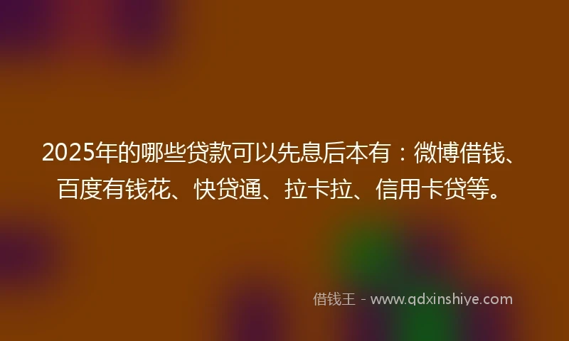 2025年的哪些贷款可以先息后本有：微博借钱、百度有钱花、快贷通、拉卡拉、信用卡贷等。