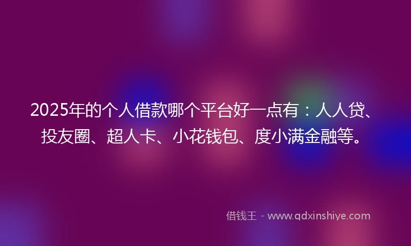 2025年的个人借款哪个平台好一点有：人人贷、投友圈、超人卡、小花钱包、度小满金融等。