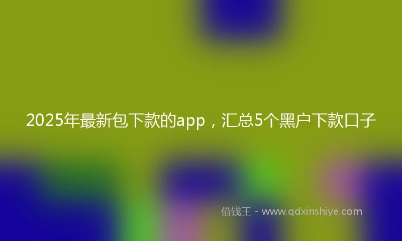 2025年最新包下款的app，汇总5个黑户下款口子