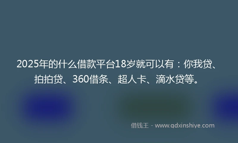 2025年的什么借款平台18岁就可以有：你我贷、拍拍贷、360借条、超人卡、滴水贷等。