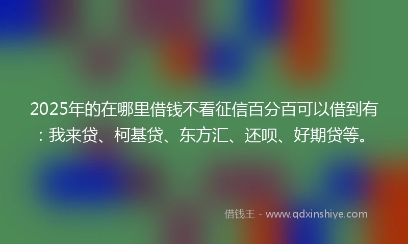 2025年的在哪里借钱不看征信百分百可以借到有：我来贷、柯基贷、东方汇、还呗、好期贷等。