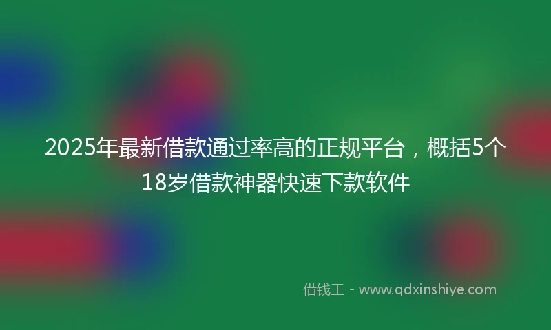 2025年最新借款通过率高的正规平台，概括5个18岁借款神器快速下款软件