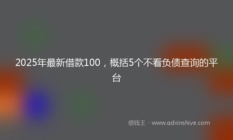 2025年最新借款100，概括5个不看负债查询的平台