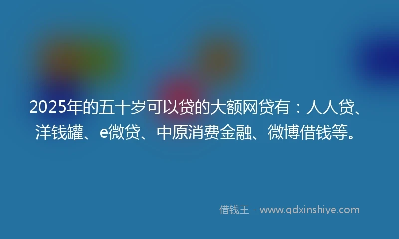 2025年的五十岁可以贷的大额网贷有：人人贷、洋钱罐、e微贷、中原消费金融、微博借钱等。