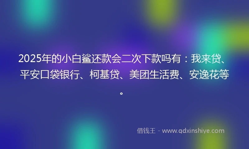 2025年的小白鲨还款会二次下款吗有：我来贷、平安口袋银行、柯基贷、美团生活费、安逸花等。