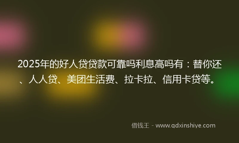 2025年的好人贷贷款可靠吗利息高吗有：替你还、人人贷、美团生活费、拉卡拉、信用卡贷等。