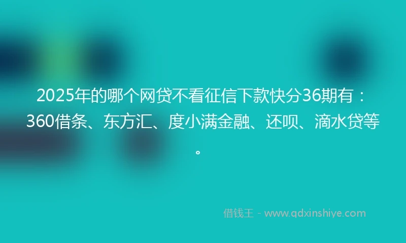 2025年的哪个网贷不看征信下款快分36期有：360借条、东方汇、度小满金融、还呗、滴水贷等。