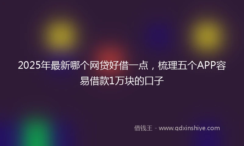 2025年最新哪个网贷好借一点，梳理五个APP容易借款1万块的口子