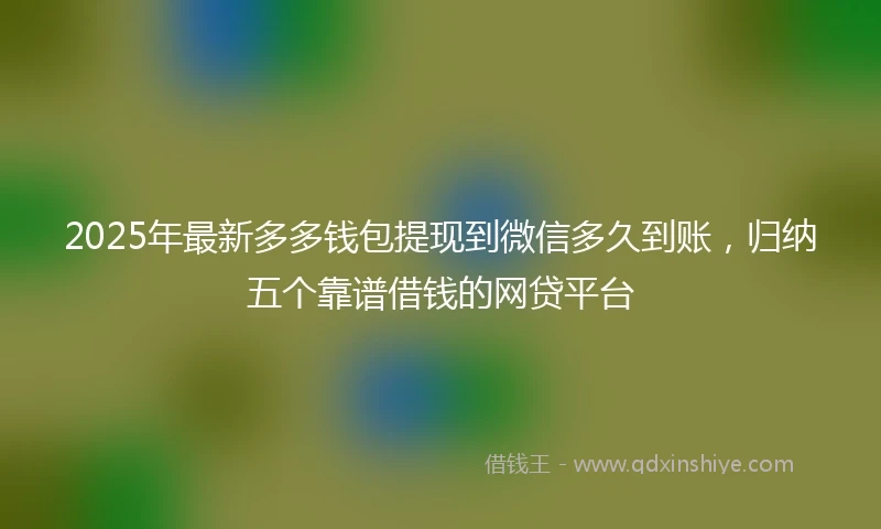 2025年最新多多钱包提现到微信多久到账，归纳五个靠谱借钱的网贷平台