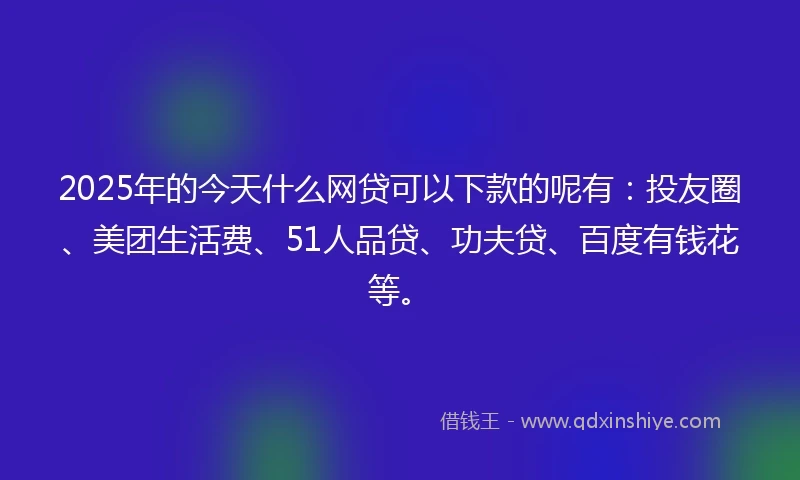 2025年的今天什么网贷可以下款的呢有：投友圈、美团生活费、51人品贷、功夫贷、百度有钱花等。