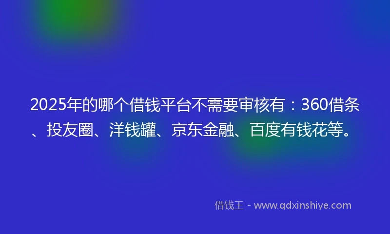2025年的哪个借钱平台不需要审核有：360借条、投友圈、洋钱罐、京东金融、百度有钱花等。