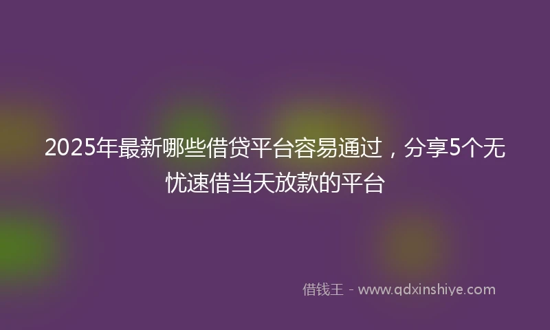 2025年最新哪些借贷平台容易通过，分享5个无忧速借当天放款的平台