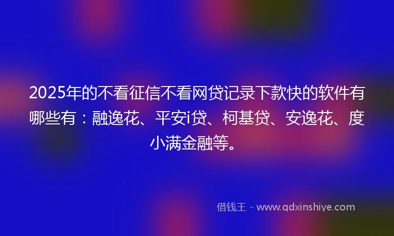 2025年的不看征信不看网贷记录下款快的软件有哪些有：融逸花、平安i贷、柯基贷、安逸花、度小满金融等。