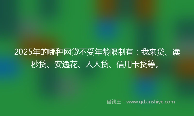 2025年的哪种网贷不受年龄限制有：我来贷、读秒贷、安逸花、人人贷、信用卡贷等。