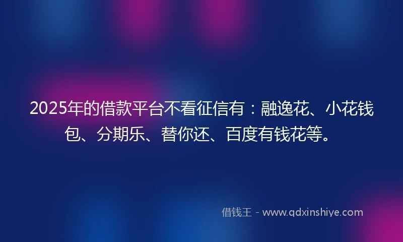 2025年的借款平台不看征信有：融逸花、小花钱包、分期乐、替你还、百度有钱花等。