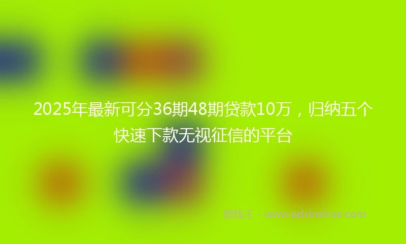2025年最新可分36期48期贷款10万，归纳五个快速下款无视征信的平台