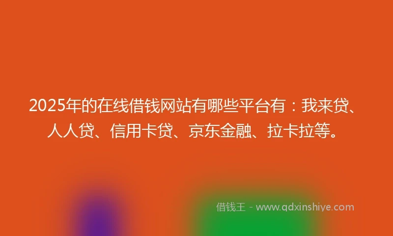 2025年的在线借钱网站有哪些平台有：我来贷、人人贷、信用卡贷、京东金融、拉卡拉等。