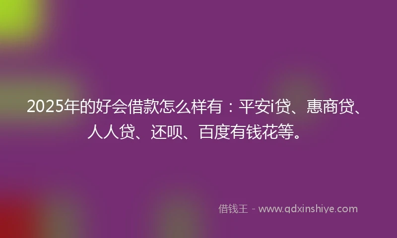 2025年的好会借款怎么样有:平安i贷、惠商贷、人人贷、还呗、百度有钱花等。