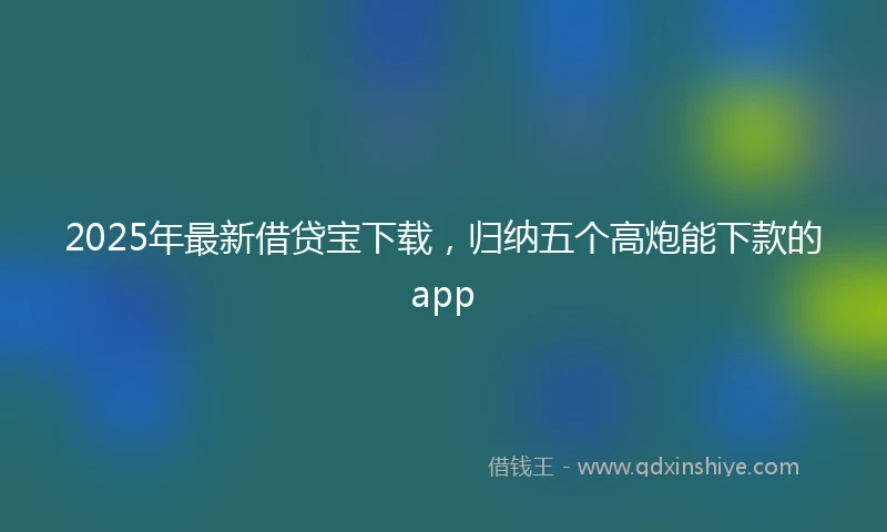 2025年最新借贷宝下载，归纳五个高炮能下款的app