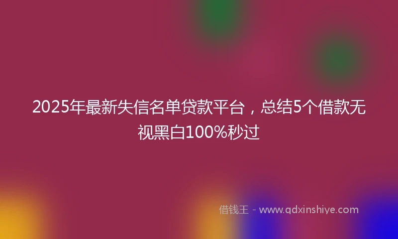 2025年最新失信名单贷款平台,总结5个借款无视黑白100%秒过