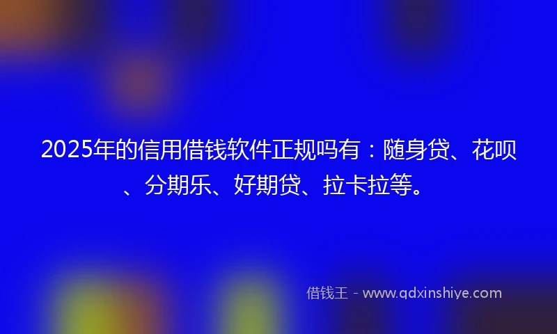 2025年的信用借钱软件正规吗有：随身贷、花呗、分期乐、好期贷、拉卡拉等。