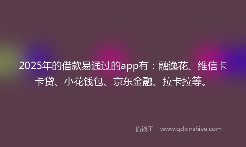 2025年的借款易通过的app有：融逸花、维信卡卡贷、小花钱包、京东金融、拉卡拉等。