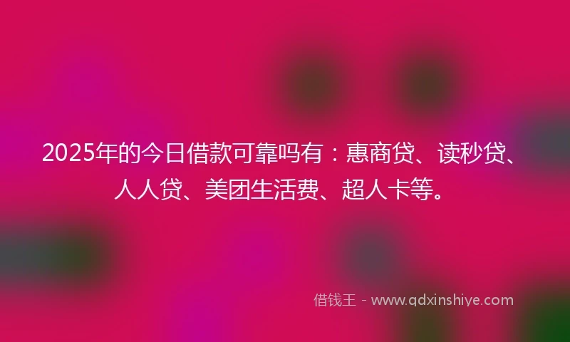 2025年的今日借款可靠吗有：惠商贷、读秒贷、人人贷、美团生活费、超人卡等。
