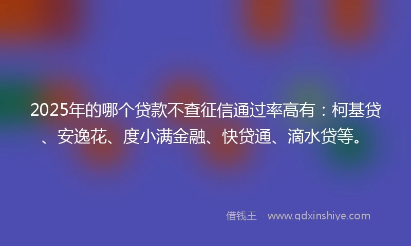 2025年的哪个贷款不查征信通过率高有：柯基贷、安逸花、度小满金融、快贷通、滴水贷等。