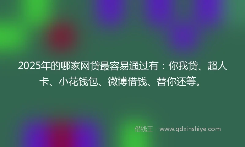 2025年的哪家网贷最容易通过有：你我贷、超人卡、小花钱包、微博借钱、替你还等。