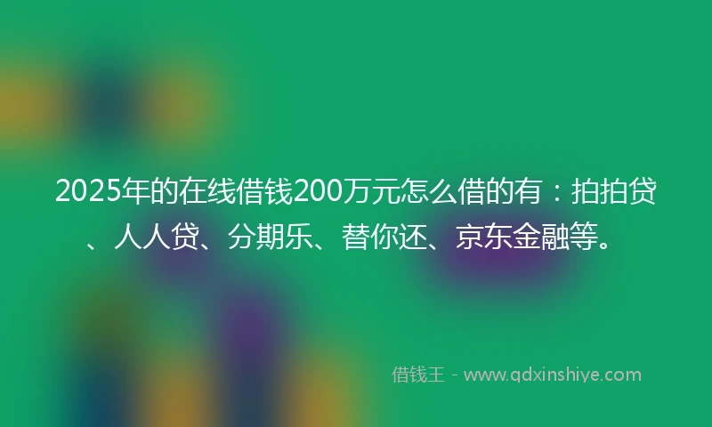 2025年的在线借钱200万元怎么借的有：拍拍贷、人人贷、分期乐、替你还、京东金融等。