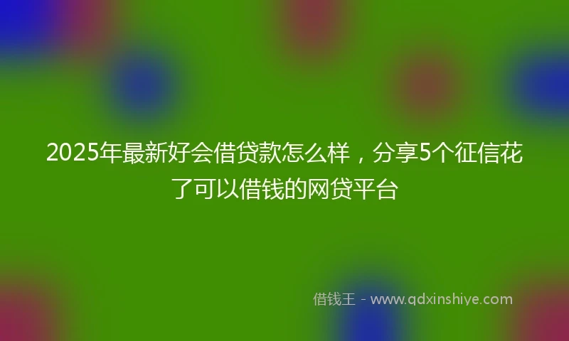 2025年最新好会借贷款怎么样,分享5个征信花了可以借钱的网贷平台