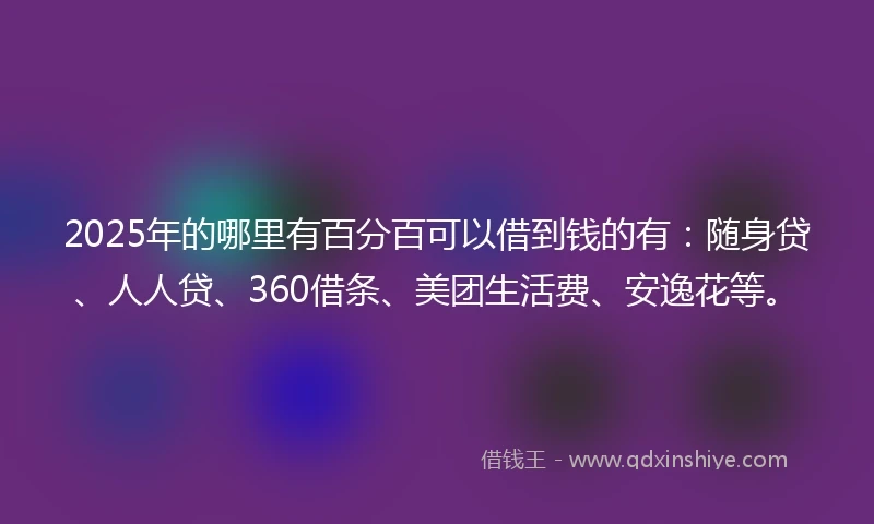 2025年的哪里有百分百可以借到钱的有：随身贷、人人贷、360借条、美团生活费、安逸花等。