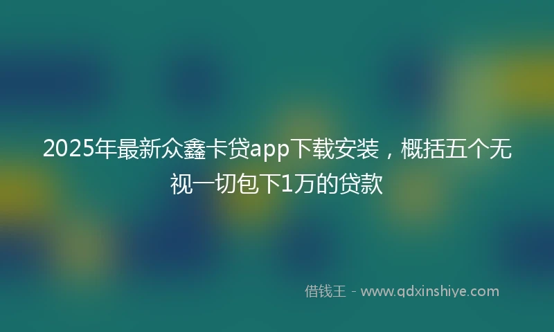 2025年最新众鑫卡贷app下载安装，概括五个无视一切包下1万的贷款