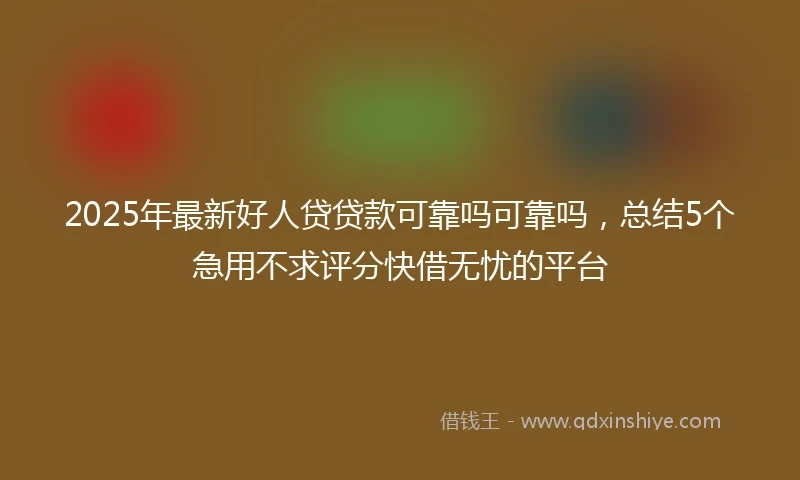 2025年最新好人贷贷款可靠吗可靠吗，总结5个急用不求评分快借无忧的平台