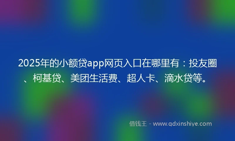 2025年的小额贷app网页入口在哪里有：投友圈、柯基贷、美团生活费、超人卡、滴水贷等。