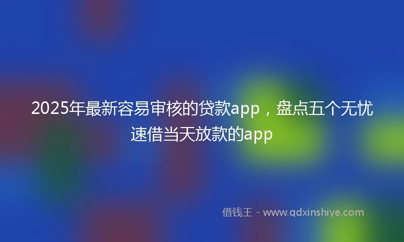 2025年最新容易审核的贷款app，盘点五个无忧速借当天放款的app