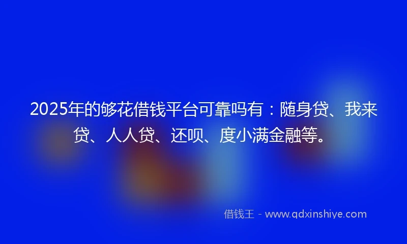 2025年的够花借钱平台可靠吗有：随身贷、我来贷、人人贷、还呗、度小满金融等。