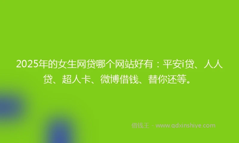 2025年的女生网贷哪个网站好有：平安i贷、人人贷、超人卡、微博借钱、替你还等。
