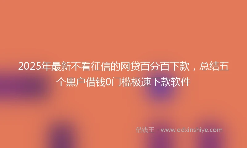 2025年最新不看征信的网贷百分百下款，总结五个黑户借钱0门槛极速下款软件