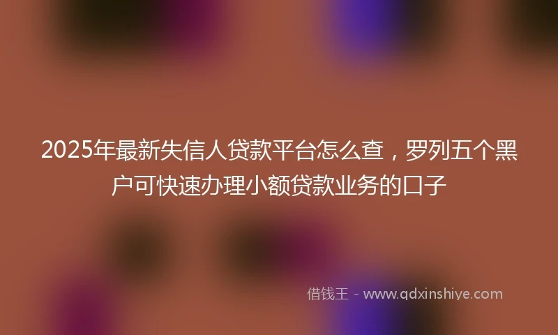 2025年最新失信人贷款平台怎么查，罗列五个黑户可快速办理小额贷款业务的口子
